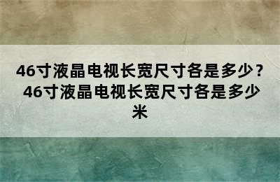 46寸液晶电视长宽尺寸各是多少？ 46寸液晶电视长宽尺寸各是多少米